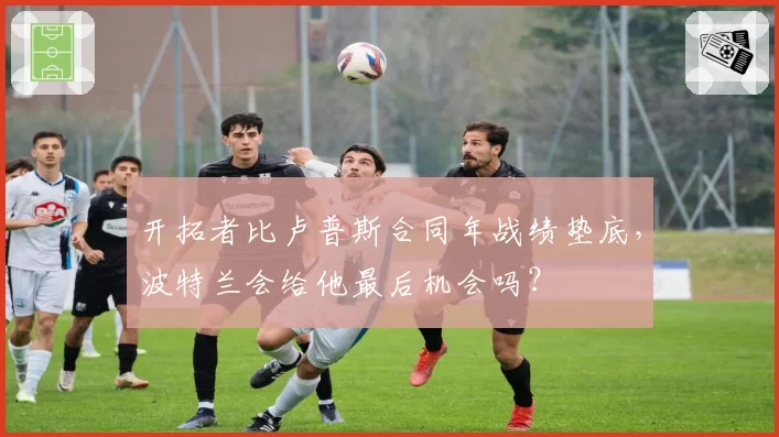 开拓者比卢普斯合同年战绩垫底，波特兰会给他最后机会吗？