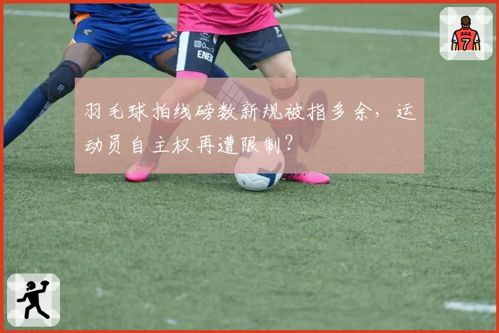 羽毛球拍线磅数新规被指多余，运动员自主权再遭限制？