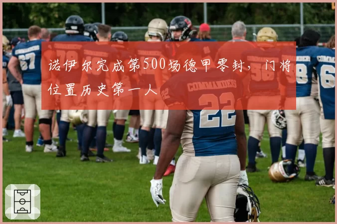 诺伊尔完成第500场德甲零封，门将位置历史第一人