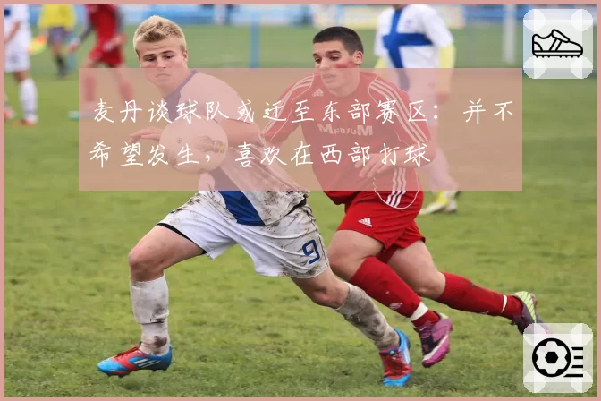 麦丹谈球队或迁至东部赛区：并不希望发生，喜欢在西部打球